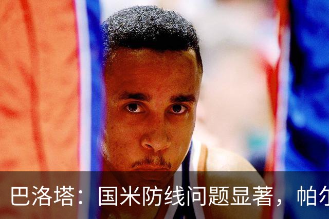 巴洛塔：国米防线问题显著，帕尔马需把握开局良机